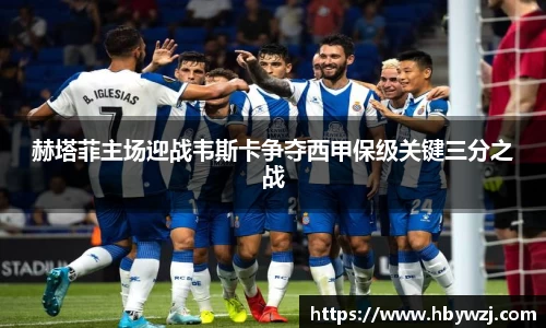 赫塔菲主场迎战韦斯卡争夺西甲保级关键三分之战