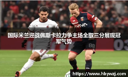 国际米兰迎战佩斯卡拉力争主场全取三分展现冠军气势